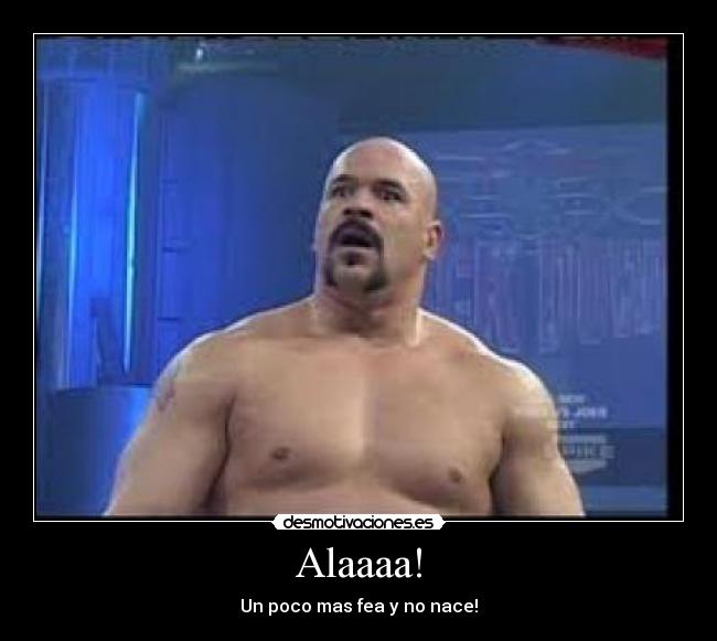 Alaaaa! - Un poco mas fea y no nace!