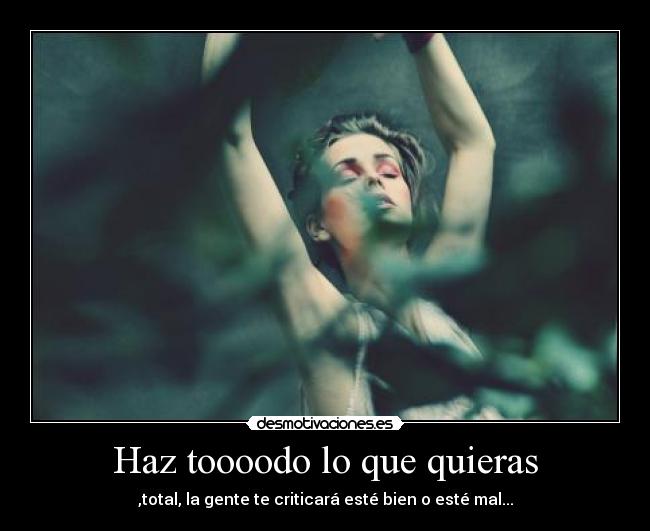 Haz toooodo lo que quieras - ,total, la gente te criticará esté bien o esté mal...