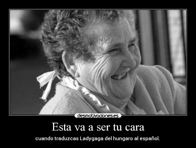 Esta va a ser tu cara - cuando traduzcas Ladygaga del hungaro al español.