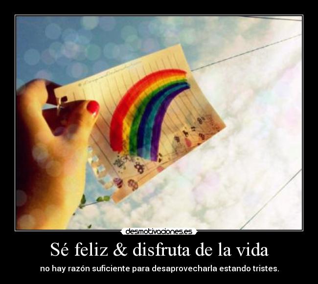 Sé feliz & disfruta de la vida - no hay razón suficiente para desaprovecharla estando tristes.