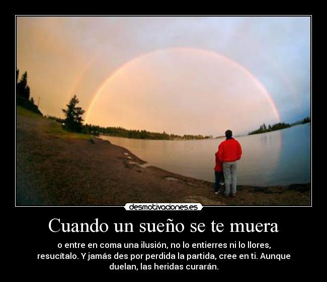 Cuando un sueño se te muera - o entre en coma una ilusión, no lo entierres ni lo llores,
resucítalo. Y jamás des por perdida la partida, cree en ti. Aunque
duelan, las heridas curarán.