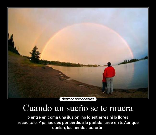 Cuando un sueño se te muera - o entre en coma una ilusión, no lo entierres ni lo llores,
resucítalo. Y jamás des por perdida la partida, cree en ti. Aunque
duelan, las heridas curarán.