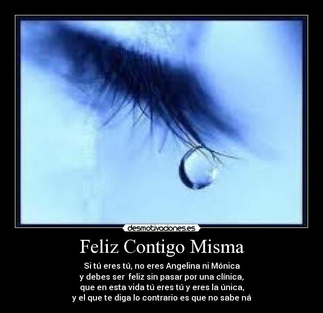 Feliz Contigo Misma - Si tú eres tú, no eres Angelina ni Mónica
y debes ser feliz sin pasar por una clínica,
que en esta vida tú eres tú y eres la única,
y el que te diga lo contrario es que no sabe ná