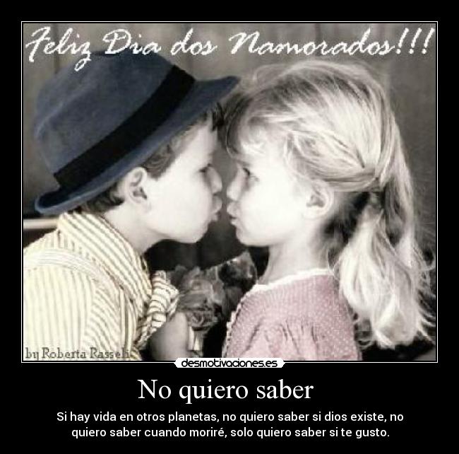 No quiero saber - Si hay vida en otros planetas, no quiero saber si dios existe, no
quiero saber cuando moriré, solo quiero saber si te gusto.