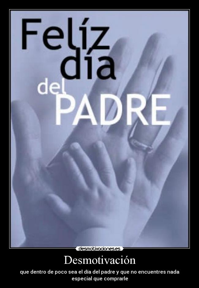 Desmotivación - que dentro de poco sea el día del padre y que no encuentres nada
especial que comprarle