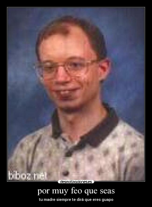 por muy feo que seas -