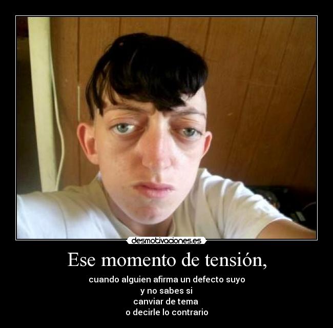 Ese momento de tensión, - cuando alguien afirma un defecto suyo
y no sabes si
canviar de tema
o decirle lo contrario