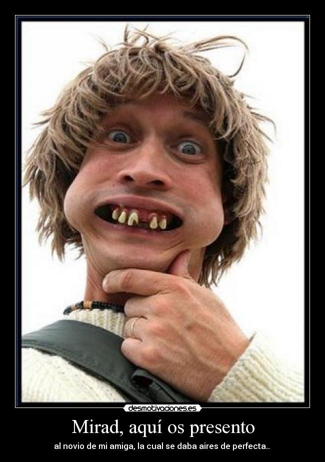 Mirad, aquí os presento - al novio de mi amiga, la cual se daba aires de perfecta..