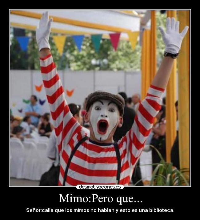 Mimo:Pero que... - Señor:calla que los mimos no hablan y esto es una biblioteca.