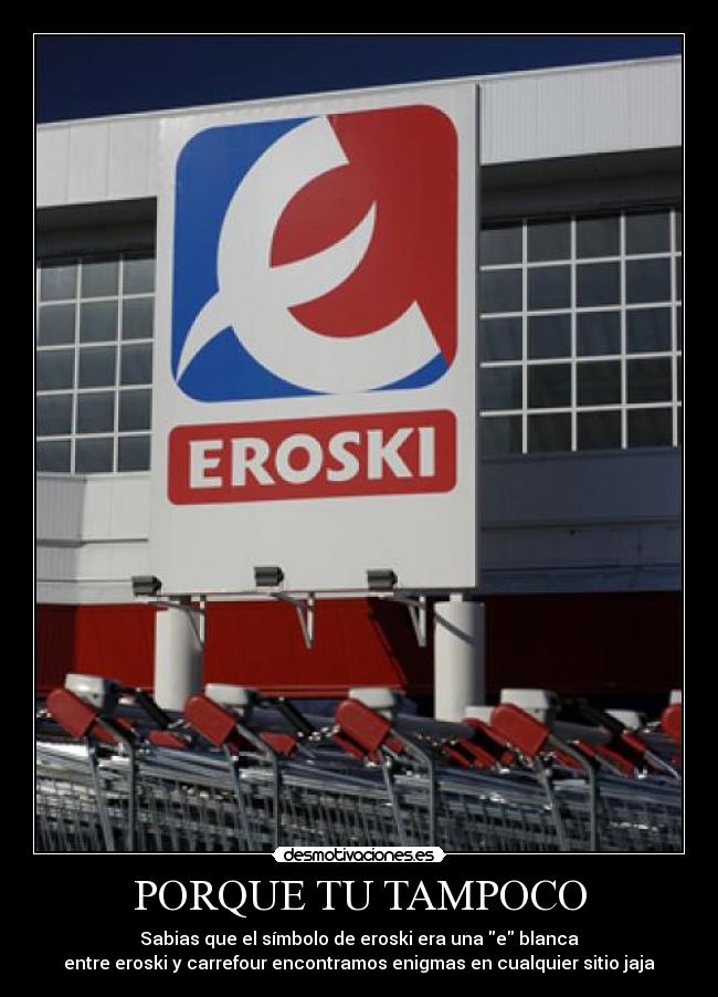 PORQUE TU TAMPOCO - Sabias que el símbolo de eroski era una e blanca
entre eroski y carrefour encontramos enigmas en cualquier sitio jaja