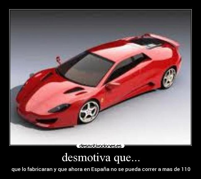 desmotiva que... - que lo fabricaran y que ahora en España no se pueda correr a mas de 110