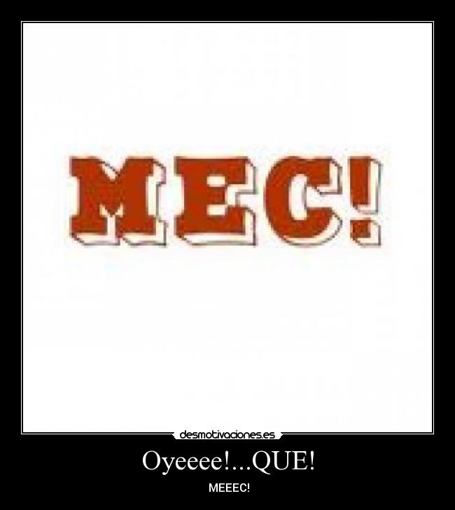 Oyeeee!...QUE! -  MEEEC!