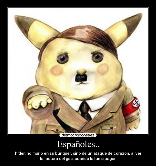 Españoles.. - hitler, no murio en su bunquer, sino de un ataque de corazon, al ver
la factura del gas, cuando la fue a pagar.