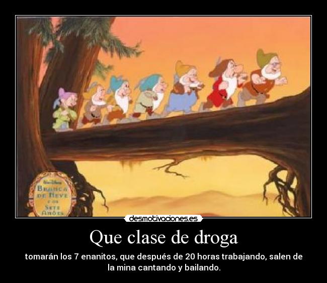 Que clase de droga - tomarán los 7 enanitos, que después de 20 horas trabajando, salen de
la mina cantando y bailando.