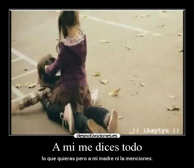 A mi me dices todo - lo que quieras pero a mi madre ni la menciones.