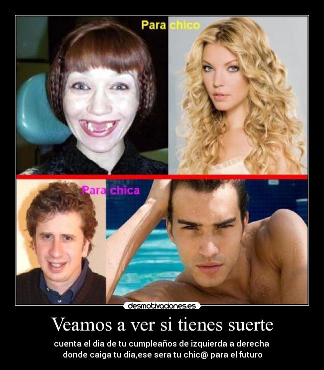 Veamos a ver si tienes suerte - cuenta el dia de tu cumpleaños de izquierda a derecha
donde caiga tu dia,ese sera tu chic@ para el futuro