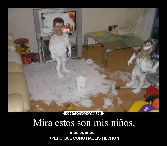 Mira estos son mis niños, - más buenos...
¡¿PERO QUE COÑO HABÉIS HECHO?!