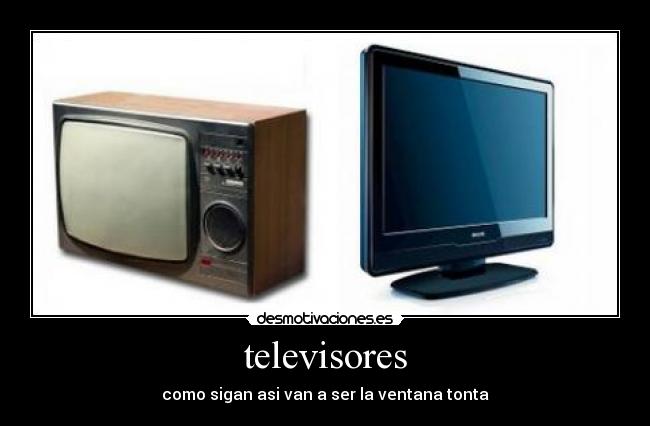 televisores - como sigan asi van a ser la ventana tonta