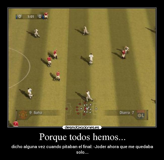 Porque todos hemos... - dicho alguna vez cuando pitaban el final: -Joder ahora que me quedaba solo....