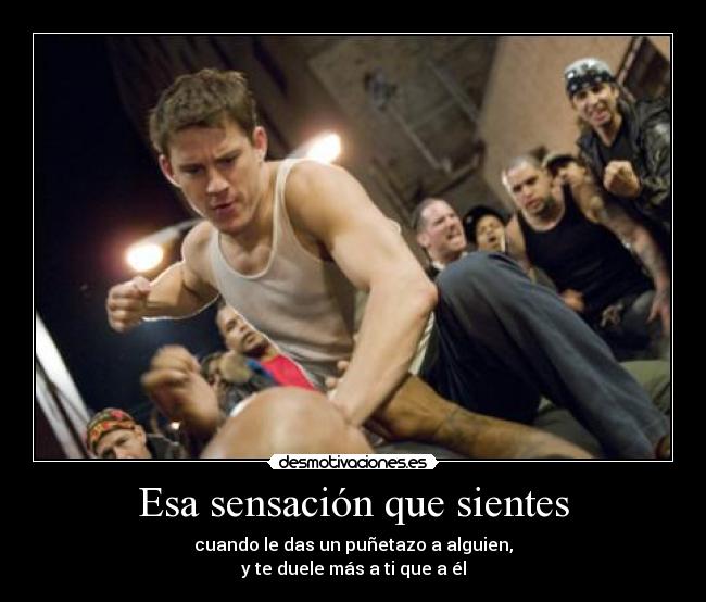 Esa sensación que sientes - cuando le das un puñetazo a alguien,
y te duele más a ti que a él