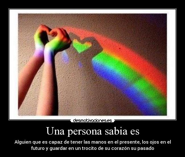 Una persona sabia es - Alguien que es capaz de tener las manos en el presente, los ojos en el
futuro y guardar en un trocito de su corazón su pasado