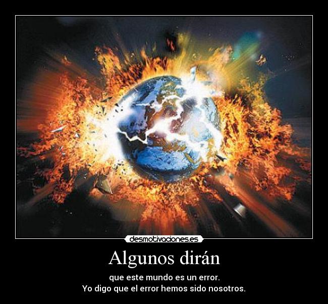 Algunos dirán - que este mundo es un error.
Yo digo que el error hemos sido nosotros.