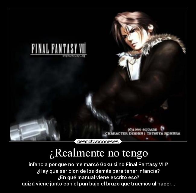 ¿Realmente no tengo - infancia por que no me marcó Goku si no Final Fantasy VIII?
¿Hay que ser clon de los demás para tener infancia?
¿En qué manual viene escrito eso?
quizá viene junto con el pan bajo el brazo que traemos al nacer...