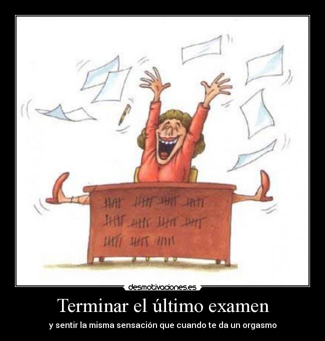 Terminar el último examen - y sentir la misma sensación que cuando te da un orgasmo