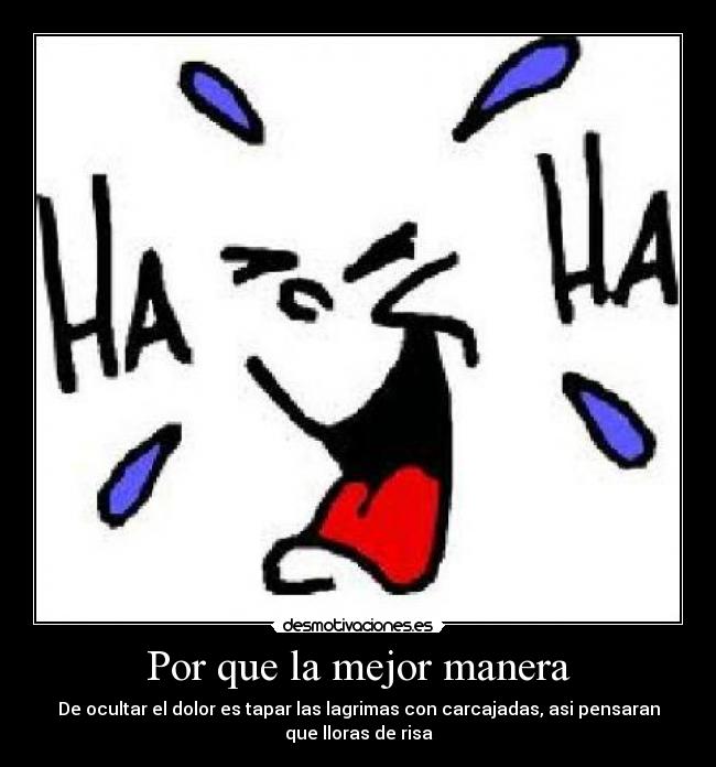 Por que la mejor manera - De ocultar el dolor es tapar las lagrimas con carcajadas, asi pensaran
que lloras de risa
