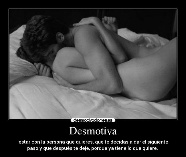 Desmotiva - estar con la persona que quieres, que te decidas a dar el siguiente
paso y que después te deje, porque ya tiene lo que quiere. 