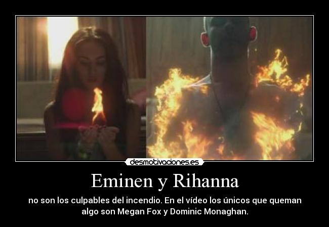 Eminen y Rihanna - no son los culpables del incendio. En el vídeo los únicos que queman
algo son Megan Fox y Dominic Monaghan.