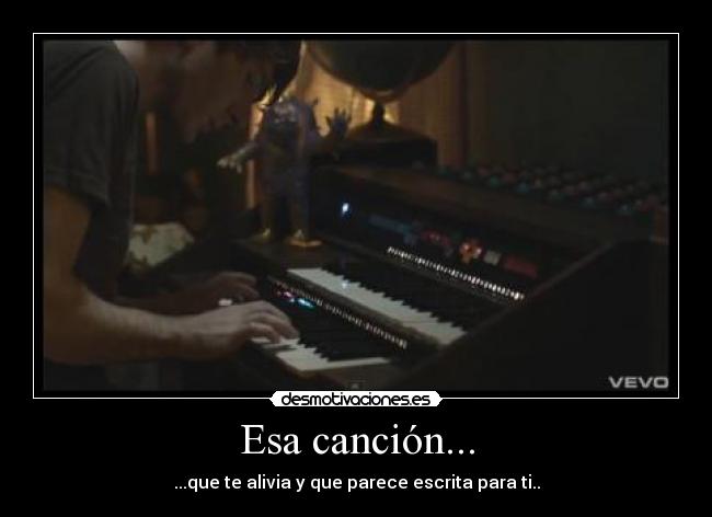 Esa canción... - ...que te alivia y que parece escrita para ti..