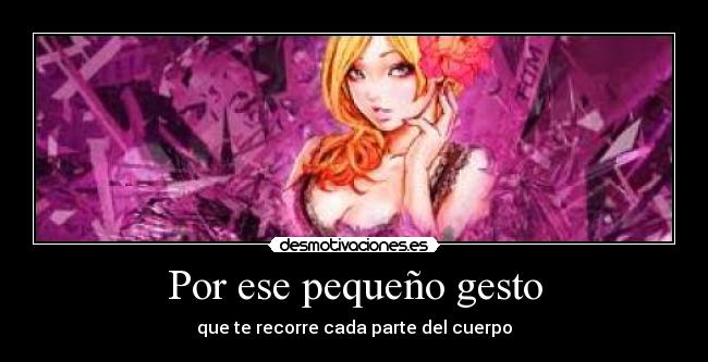 Por ese pequeño gesto - que te recorre cada parte del cuerpo