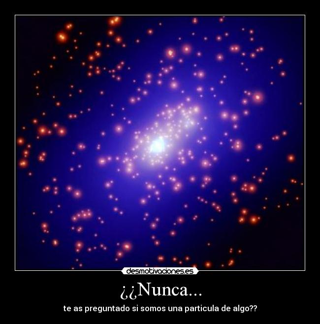 ¿¿Nunca... - te as preguntado si somos una particula de algo??