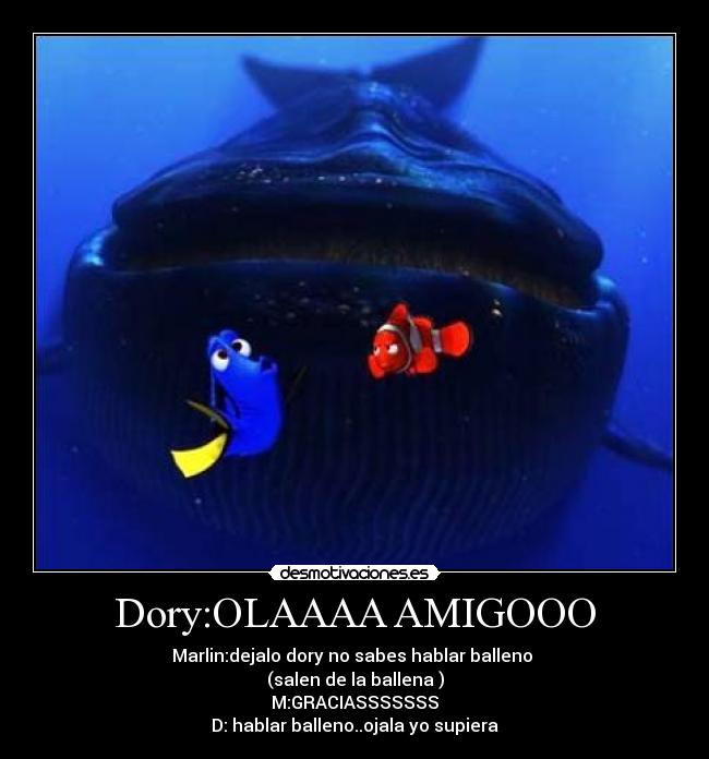 Dory:OLAAAA AMIGOOO - Marlin:dejalo dory no sabes hablar balleno 
(salen de la ballena )
M:GRACIASSSSSSS
D: hablar balleno..ojala yo supiera