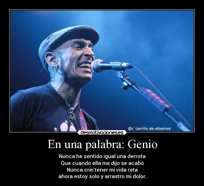 En una palabra: Genio - Nunca he sentido igual una derrota
Que cuando ella me dijo se acabó
Nunca creí tener mi vida rota
ahora estoy solo y arrastro mi dolor.