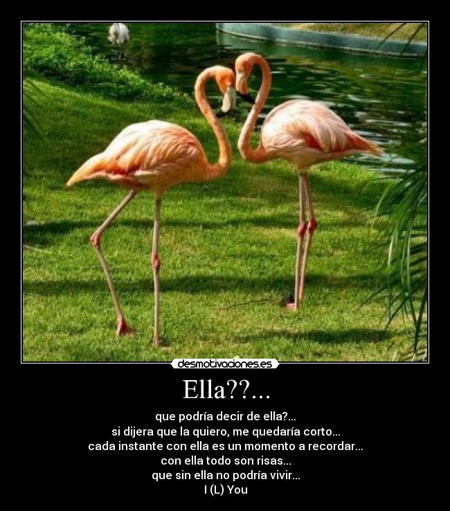Ella??... - que podría decir de ella?...
si dijera que la quiero, me quedaría corto...
cada instante con ella es un momento a recordar...
con ella todo son risas...
que sin ella no podría vivir...
I (L) You