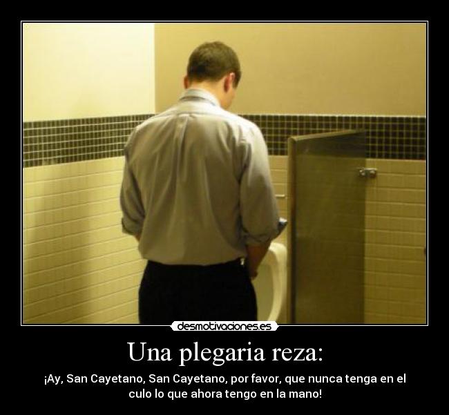Una plegaria reza: - ¡Ay, San Cayetano, San Cayetano, por favor, que nunca tenga en el
culo lo que ahora tengo en la mano!