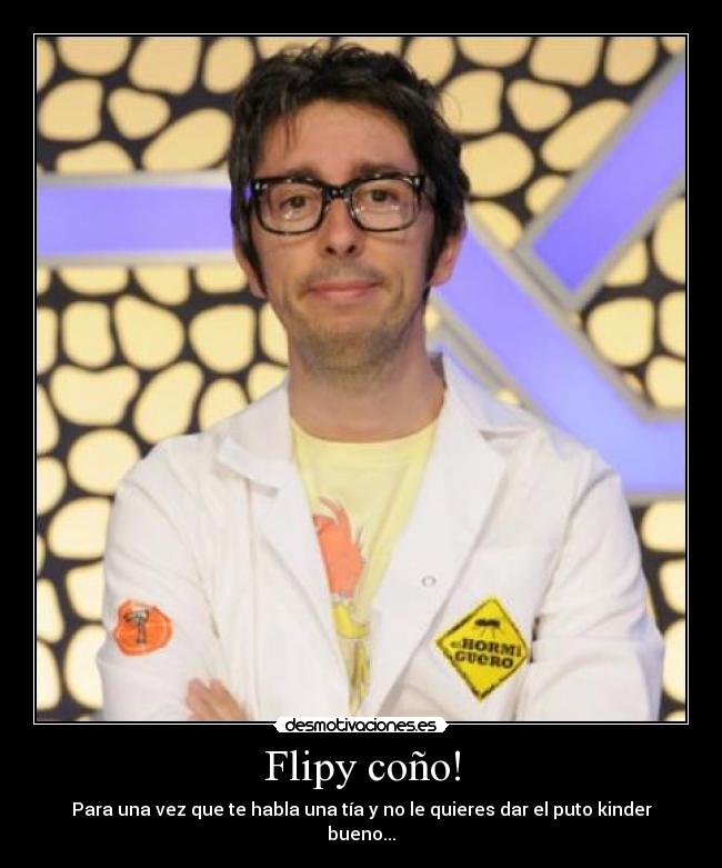 Flipy coño! - Para una vez que te habla una tía y no le quieres dar el puto kinder bueno...