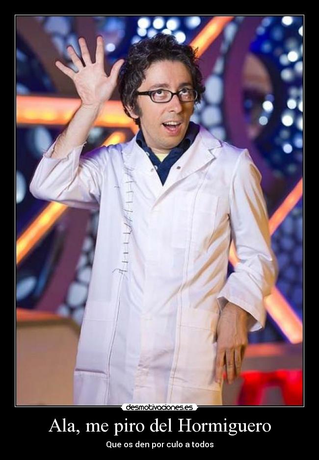 Ala, me piro del Hormiguero - Que os den por culo a todos