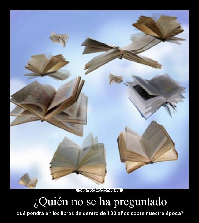 ¿Quién no se ha preguntado - qué pondrá en los libros de dentro de 100 años sobre nuestra época?