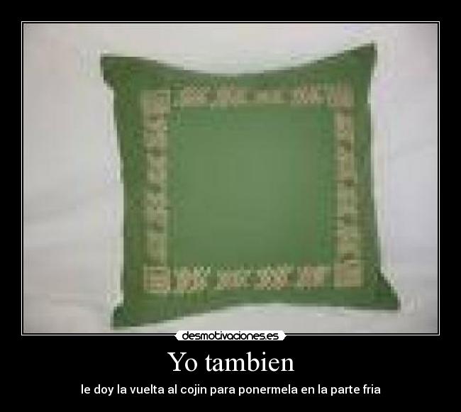 Yo tambien - le doy la vuelta al cojin para ponermela en la parte fria