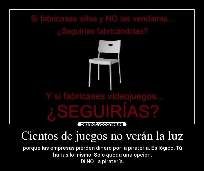 Cientos de juegos no verán la luz - porque las empresas pierden dinero por la piratería. Es lógico. Tú
harías lo mismo. Sólo queda una opción:
Di NO la piratería.
