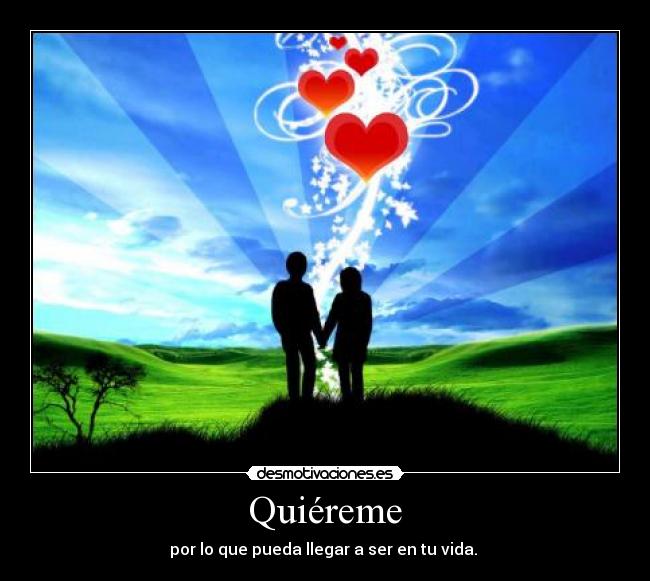 Quiéreme - por lo que pueda llegar a ser en tu vida. 