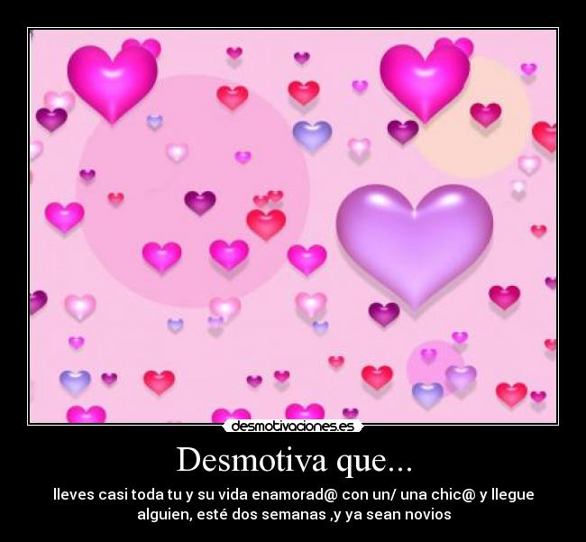 Desmotiva que... - lleves casi toda tu y su vida enamorad@ con un/ una chic@ y llegue
alguien, esté dos semanas ,y ya sean novios