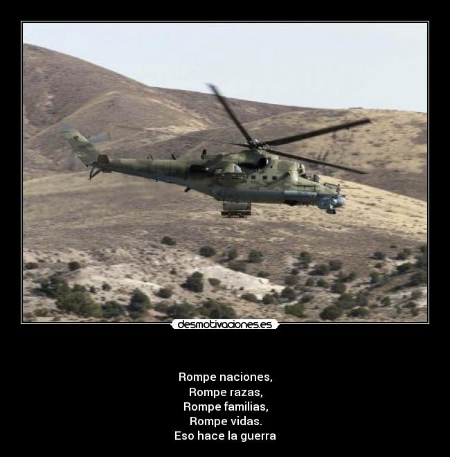   - Rompe naciones,
Rompe razas,
Rompe familias,
Rompe vidas.
Eso hace la guerra
