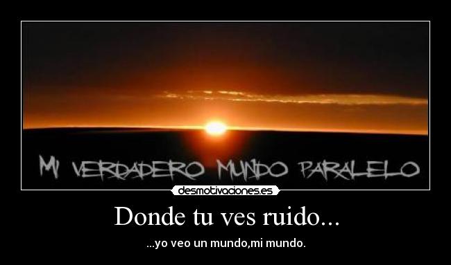 Donde tu ves ruido... - ...yo veo un mundo,mi mundo.
