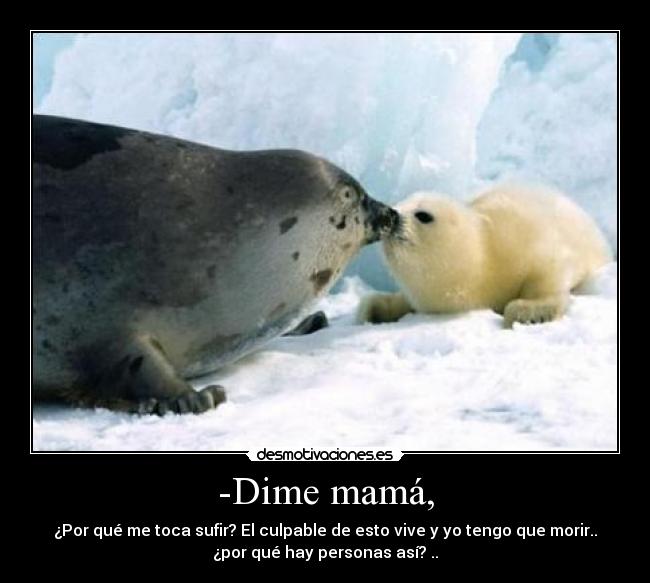 -Dime mamá, - ¿Por qué me toca sufir? El culpable de esto vive y yo tengo que morir..
¿por qué hay personas así? ..