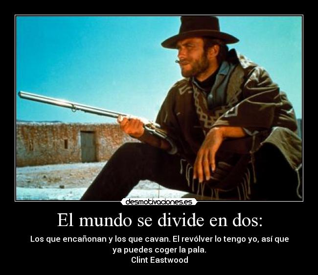El mundo se divide en dos: - Los que encañonan y los que cavan. El revólver lo tengo yo, así que
ya puedes coger la pala.
Clint Eastwood