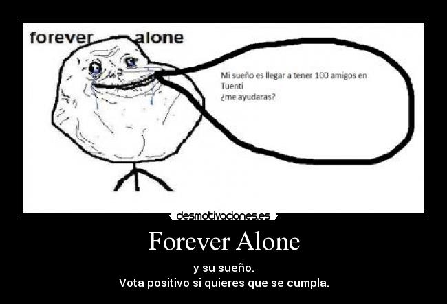 Forever Alone - y su sueño.
Vota positivo si quieres que se cumpla.